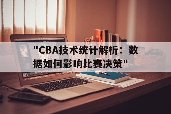 "CBA技术统计解析：数据如何影响比赛决策"的简单介绍